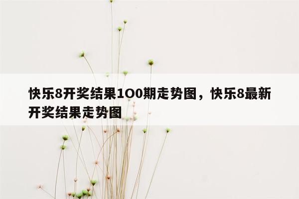 快乐8开奖结果1O0期走势图，快乐8最新开奖结果走势图