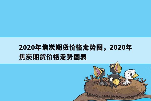 2020年焦炭期货价格走势图，2020年焦炭期货价格走势图表