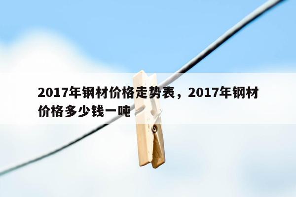 2017年钢材价格走势表，2017年钢材价格多少钱一吨