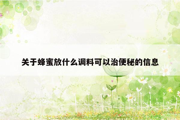 关于蜂蜜放什么调料可以治便秘的信息