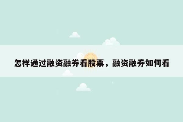 怎样通过融资融券看股票，融资融券如何看