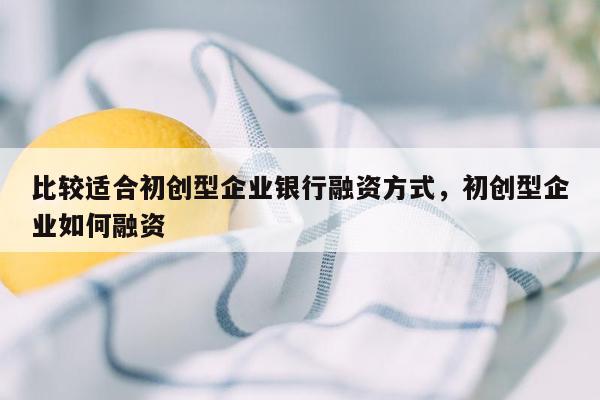 比较适合初创型企业银行融资方式，初创型企业如何融资