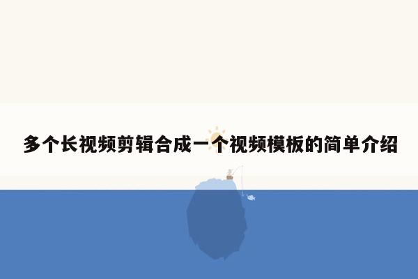 多个长视频剪辑合成一个视频模板的简单介绍