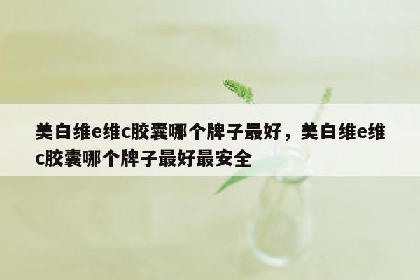 美白维e维c胶囊哪个牌子最好，美白维e维c胶囊哪个牌子最好最安全