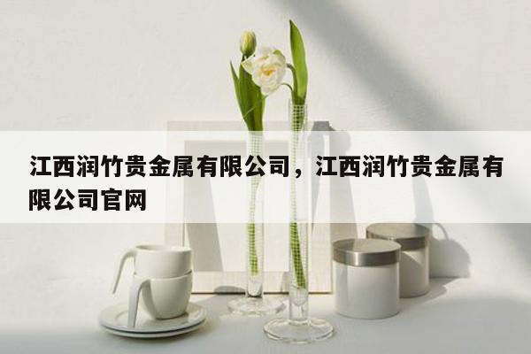 江西润竹贵金属有限公司，江西润竹贵金属有限公司官网