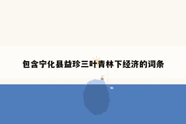 包含宁化县益珍三叶青林下经济的词条