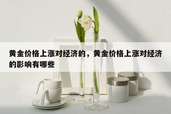 黄金价格上涨对经济的，黄金价格上涨对经济的影响有哪些