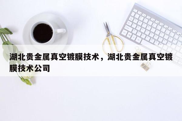 湖北贵金属真空镀膜技术，湖北贵金属真空镀膜技术公司