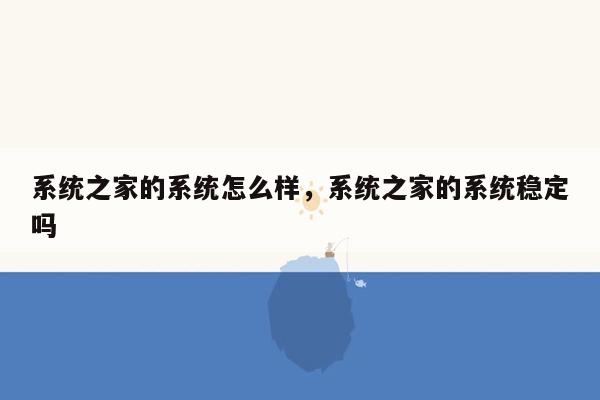 系统之家的系统怎么样，系统之家的系统稳定吗