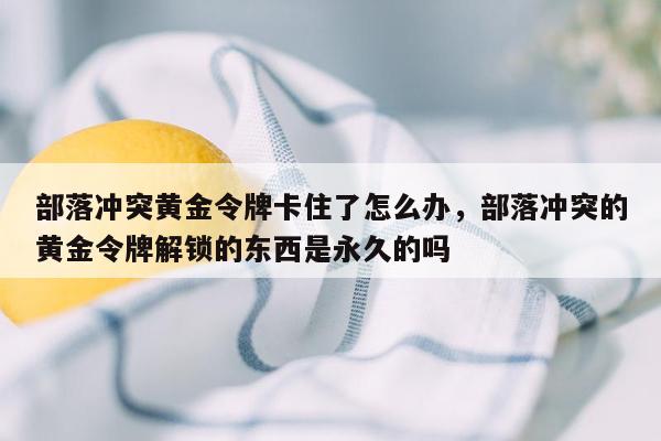 部落冲突黄金令牌卡住了怎么办，部落冲突的黄金令牌解锁的东西是永久的吗