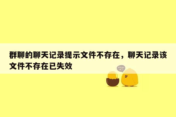 群聊的聊天记录提示文件不存在，聊天记录该文件不存在已失效