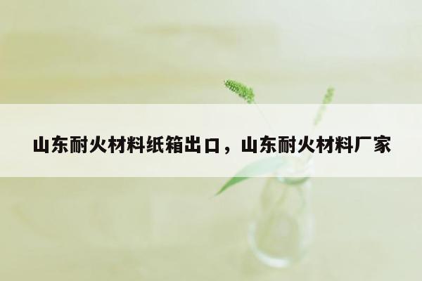 山东耐火材料纸箱出口，山东耐火材料厂家