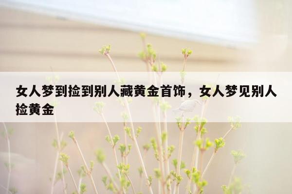 女人梦到捡到别人藏黄金首饰，女人梦见别人捡黄金