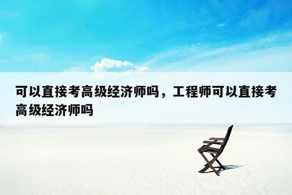 可以直接考高级经济师吗，工程师可以直接考高级经济师吗