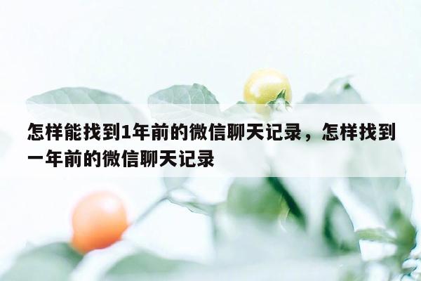 怎样能找到1年前的微信聊天记录，怎样找到一年前的微信聊天记录