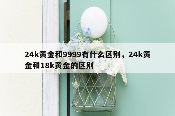 24k黄金和9999有什么区别，24k黄金和18k黄金的区别