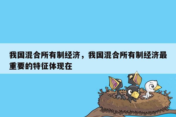 我国混合所有制经济，我国混合所有制经济最重要的特征体现在