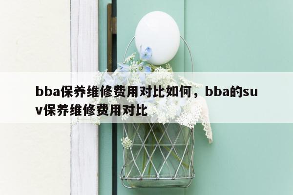 bba保养维修费用对比如何，bba的suv保养维修费用对比