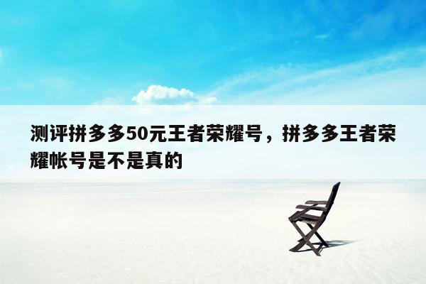 测评拼多多50元王者荣耀号，拼多多王者荣耀帐号是不是真的