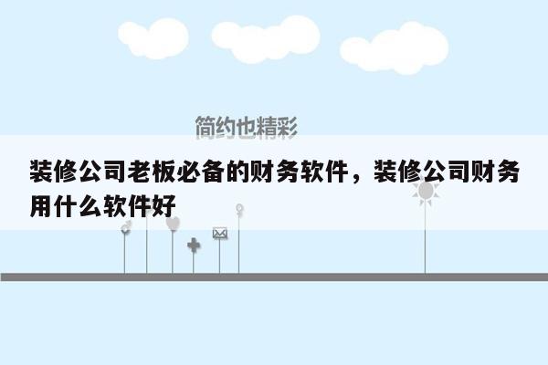 装修公司老板必备的财务软件，装修公司财务用什么软件好