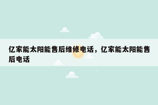 亿家能太阳能售后维修电话，亿家能太阳能售后电话