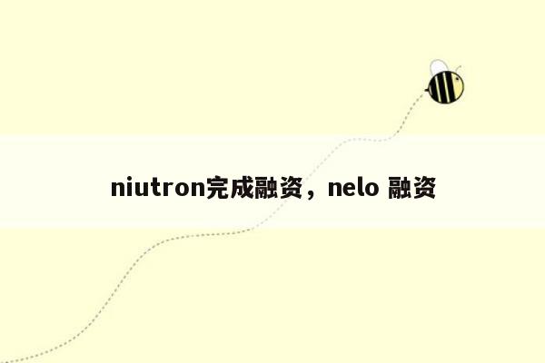 niutron完成融资，nelo 融资