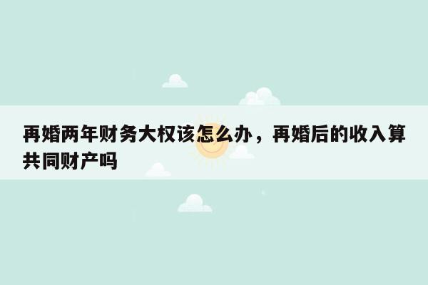 再婚两年财务大权该怎么办，再婚后的收入算共同财产吗