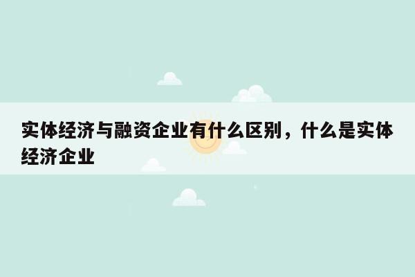 实体经济与融资企业有什么区别，什么是实体经济企业