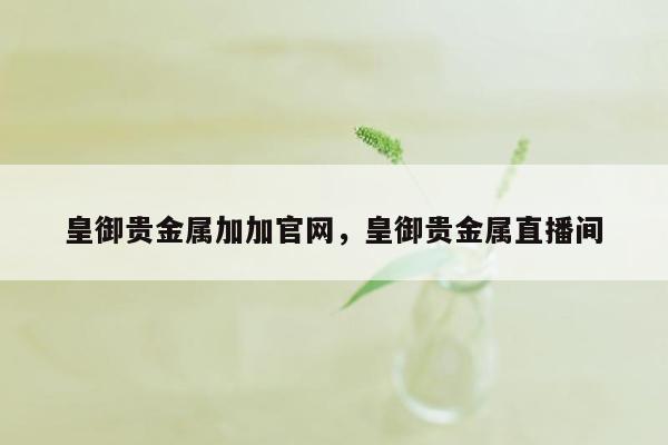 皇御贵金属加加官网，皇御贵金属直播间