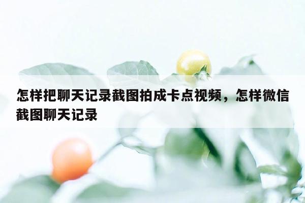 怎样把聊天记录截图拍成卡点视频，怎样微信截图聊天记录