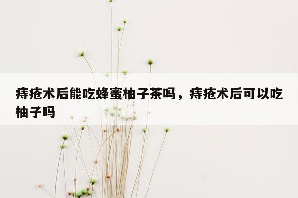 痔疮术后能吃蜂蜜柚子茶吗，痔疮术后可以吃柚子吗