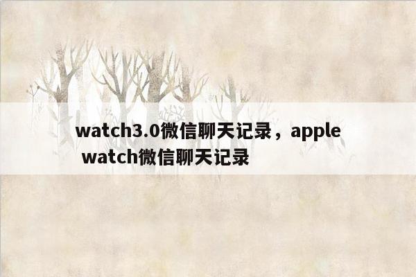 watch3.0微信聊天记录，apple watch微信聊天记录