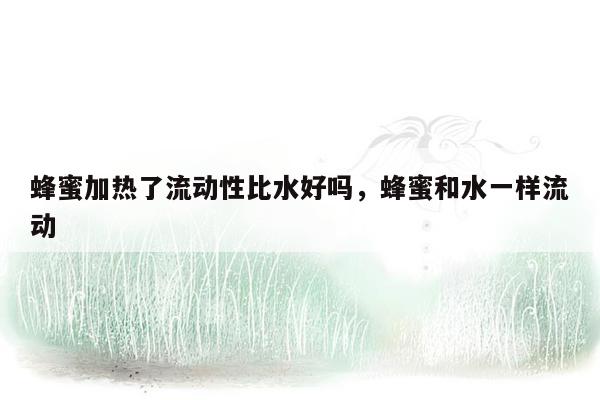 蜂蜜加热了流动性比水好吗，蜂蜜和水一样流动