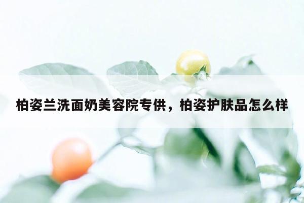 柏姿兰洗面奶美容院专供，柏姿护肤品怎么样