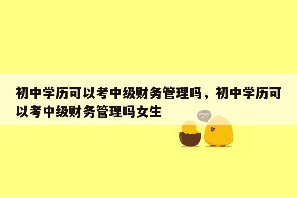 初中学历可以考中级财务管理吗，初中学历可以考中级财务管理吗女生