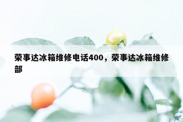 荣事达冰箱维修电话400，荣事达冰箱维修部