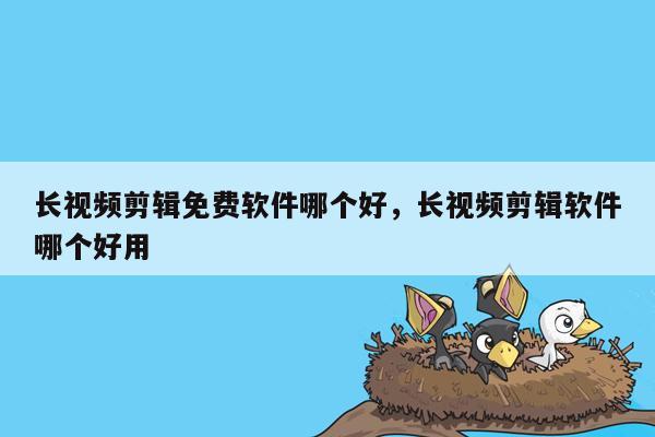 长视频剪辑免费软件哪个好，长视频剪辑软件哪个好用