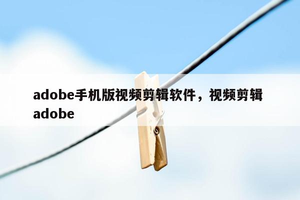 adobe手机版视频剪辑软件，视频剪辑 adobe