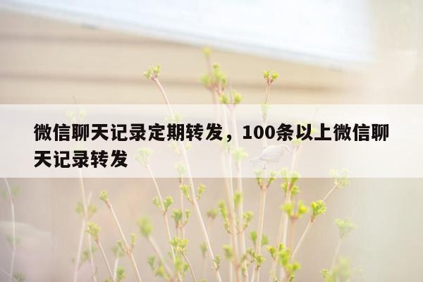 微信聊天记录定期转发，100条以上微信聊天记录转发