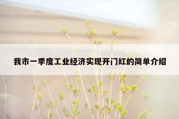 我市一季度工业经济实现开门红的简单介绍