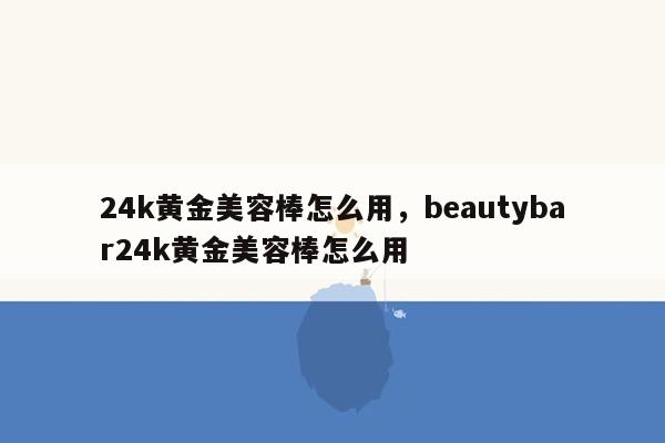 24k黄金美容棒怎么用，beautybar24k黄金美容棒怎么用