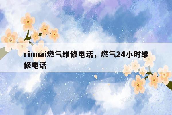 rinnai燃气维修电话，燃气24小时维修电话