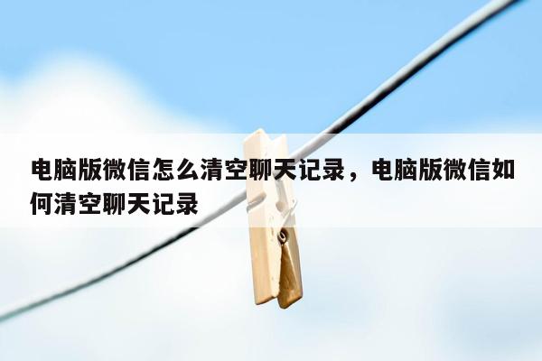 电脑版微信怎么清空聊天记录，电脑版微信如何清空聊天记录