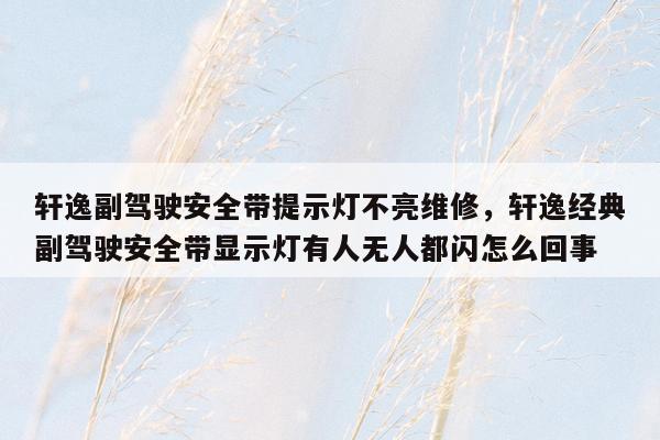 轩逸副驾驶安全带提示灯不亮维修，轩逸经典副驾驶安全带显示灯有人无人都闪怎么回事