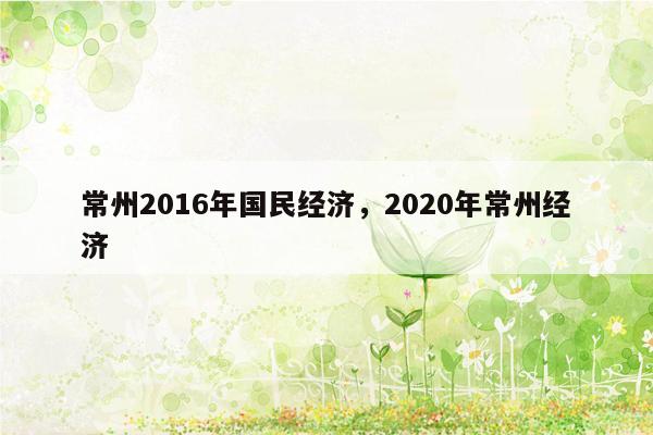 常州2016年国民经济，2020年常州经济