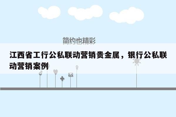 江西省工行公私联动营销贵金属，银行公私联动营销案例