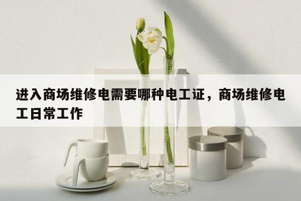 进入商场维修电需要哪种电工证，商场维修电工日常工作