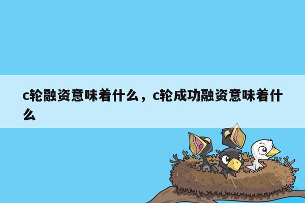 c轮融资意味着什么，c轮成功融资意味着什么