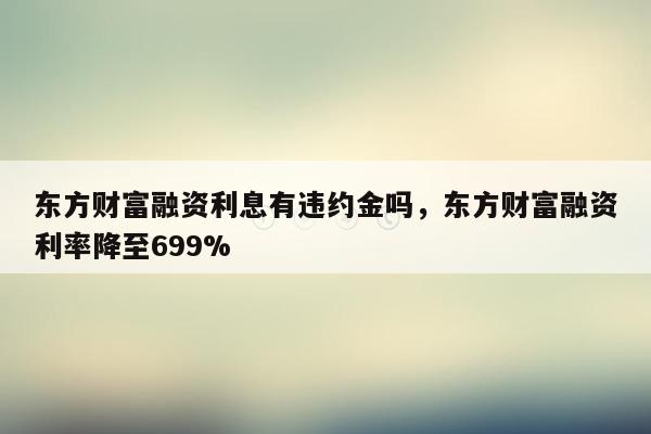 东方财富融资利息有违约金吗，东方财富融资利率降至699%