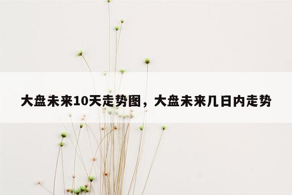 大盘未来10天走势图，大盘未来几日内走势